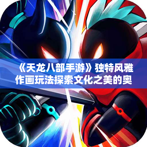 《天龙八部手游》独特风雅作画玩法探索文化之美的奥秘