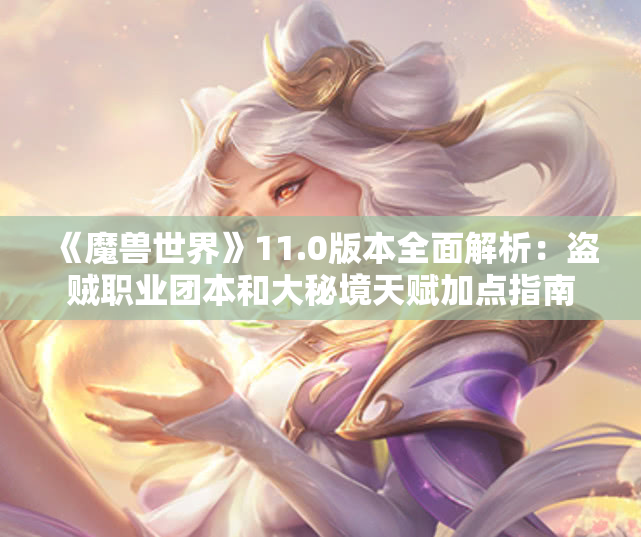 《魔兽世界》11.0版本全面解析：盗贼职业团本和大秘境天赋加点指南