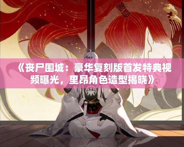 《丧尸围城：豪华复刻版首发特典视频曝光，里昂角色造型揭晓》