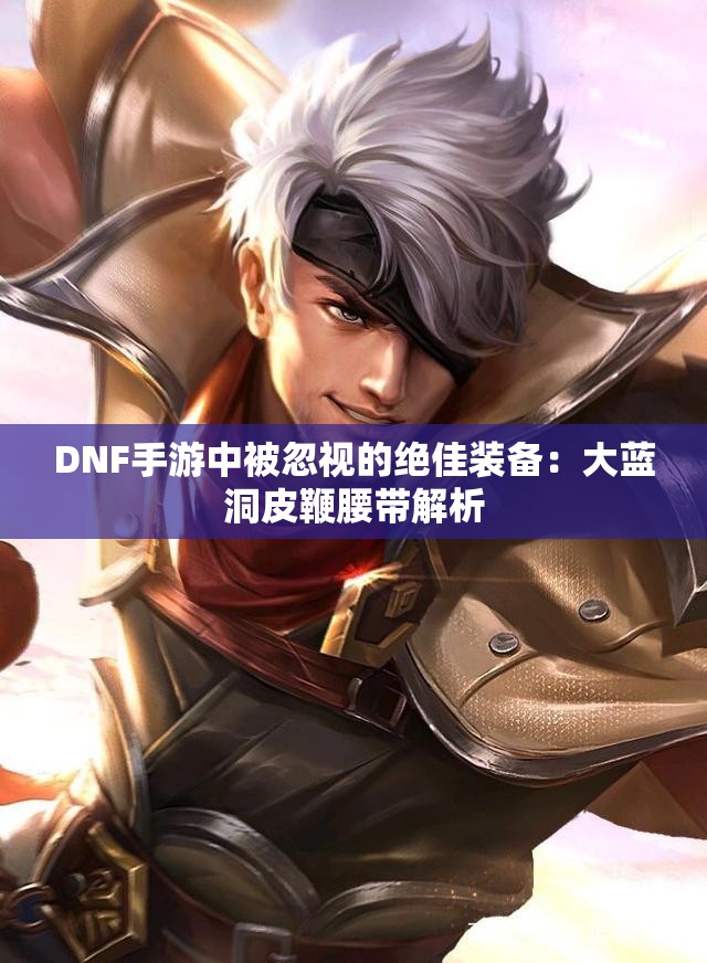 DNF手游中被忽视的绝佳装备：大蓝洞皮鞭腰带解析