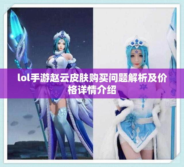 lol手游赵云皮肤购买问题解析及价格详情介绍
