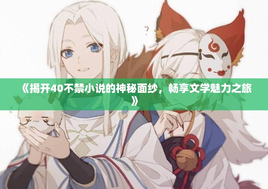 《揭开40不禁小说的神秘面纱，畅享文学魅力之旅》