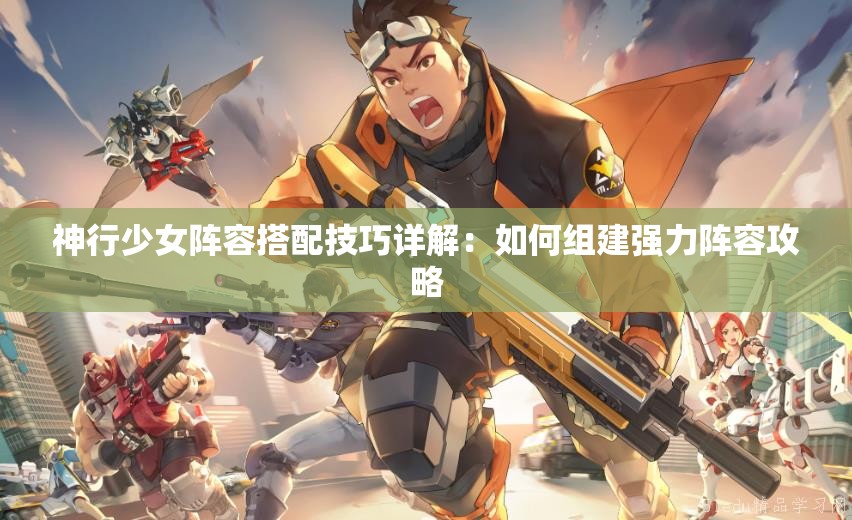 神行少女阵容搭配技巧详解：如何组建强力阵容攻略