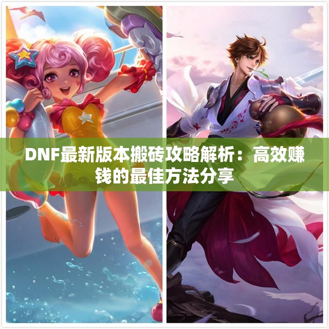 DNF最新版本搬砖攻略解析：高效赚钱的最佳方法分享