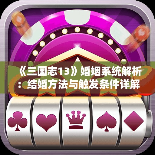 《三国志13》婚姻系统解析：结婚方法与触发条件详解