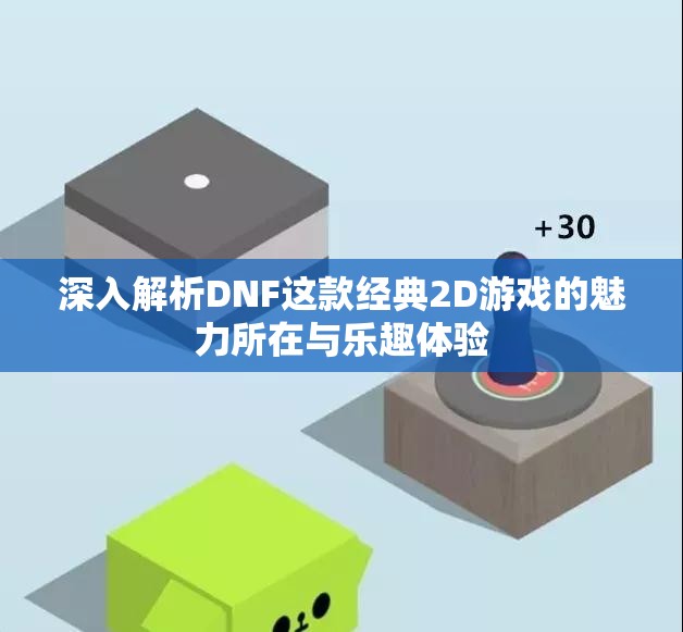 深入解析DNF这款经典2D游戏的魅力所在与乐趣体验