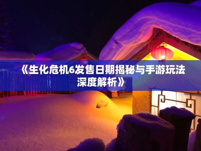 《生化危机6发售日期揭秘与手游玩法深度解析》