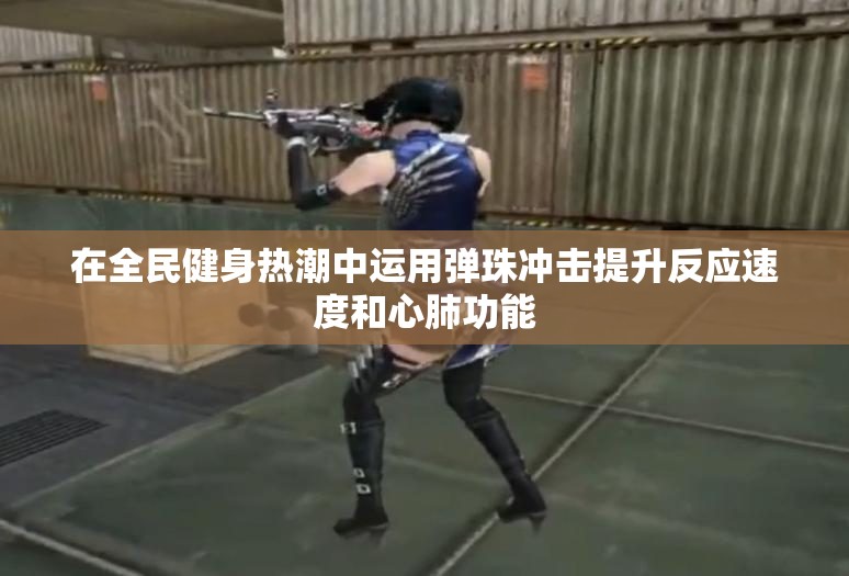 在全民健身热潮中运用弹珠冲击提升反应速度和心肺功能