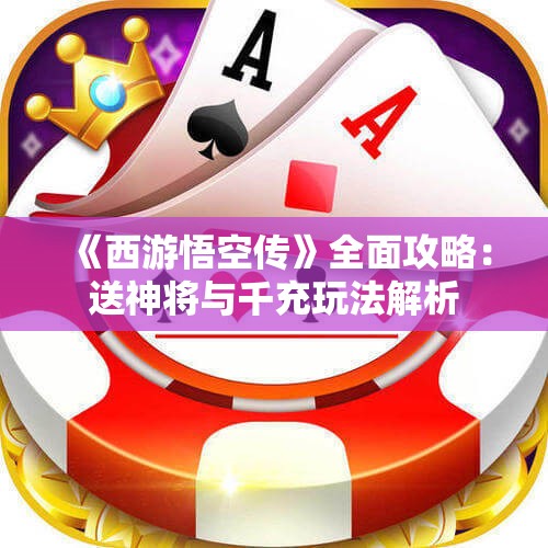 《西游悟空传》全面攻略：送神将与千充玩法解析