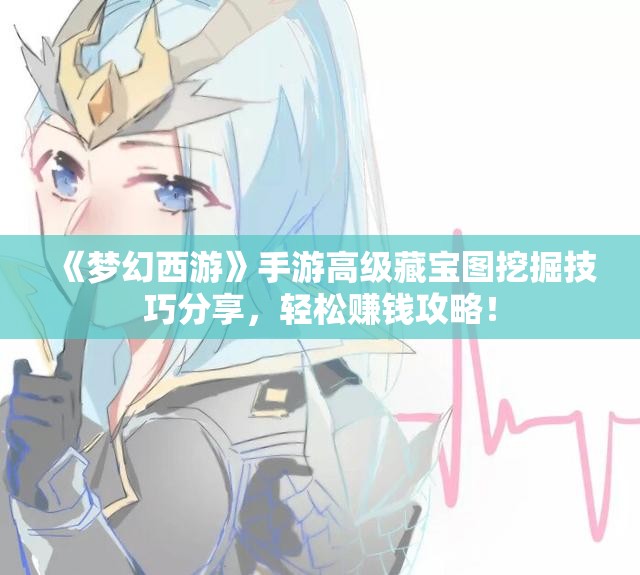 《梦幻西游》手游高级藏宝图挖掘技巧分享，轻松赚钱攻略！