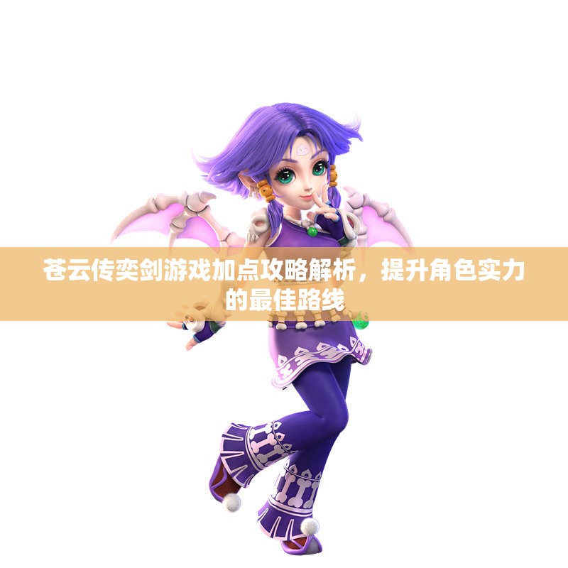 苍云传奕剑游戏加点攻略解析，提升角色实力的最佳路线