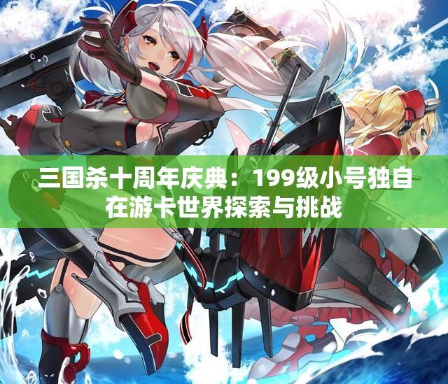 三国杀十周年庆典：199级小号独自在游卡世界探索与挑战