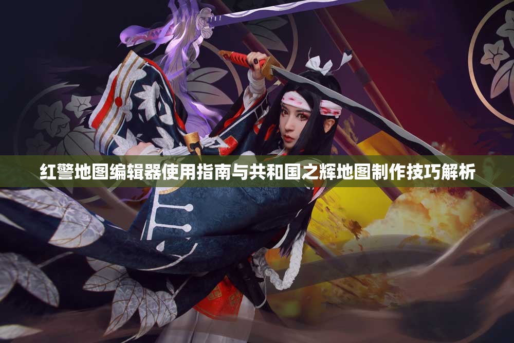 红警地图编辑器使用指南与共和国之辉地图制作技巧解析