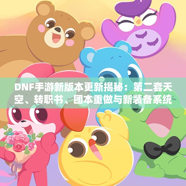 DNF手游新版本更新揭秘：第二套天空、转职书、团本重做与新装备系统解析