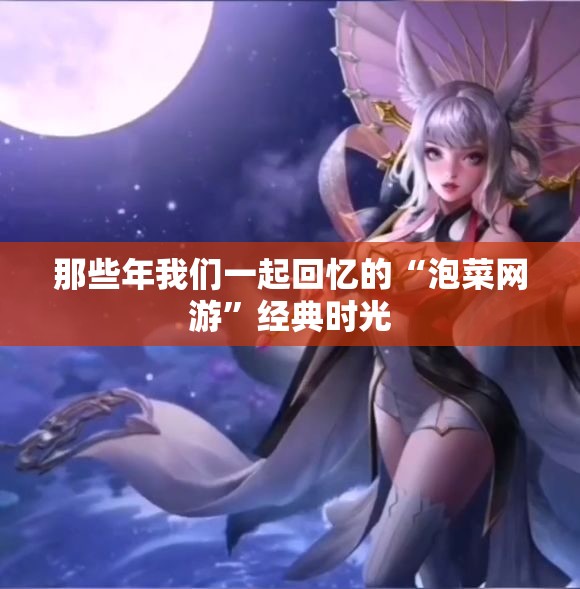 那些年我们一起回忆的“泡菜网游”经典时光