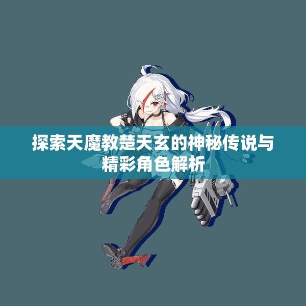 探索天魔教楚天玄的神秘传说与精彩角色解析