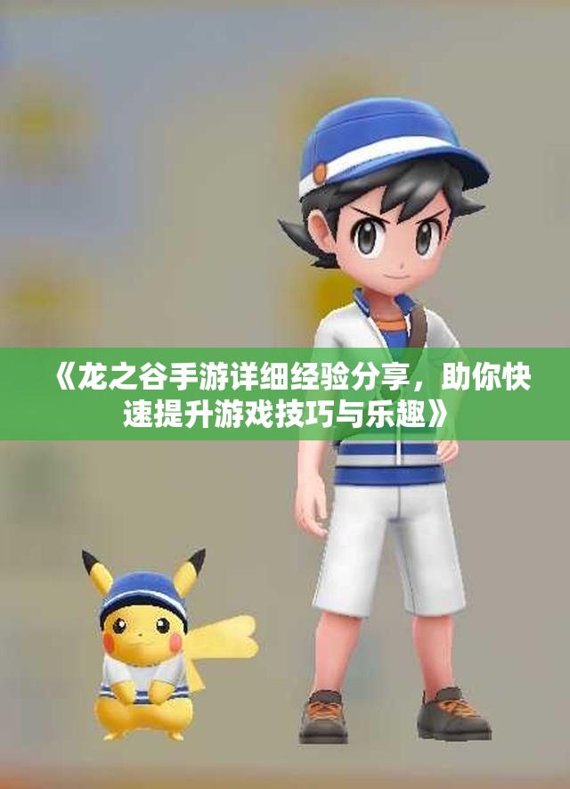 《龙之谷手游详细经验分享，助你快速提升游戏技巧与乐趣》