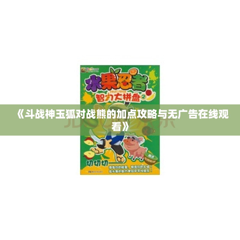 《斗战神玉狐对战熊的加点攻略与无广告在线观看》