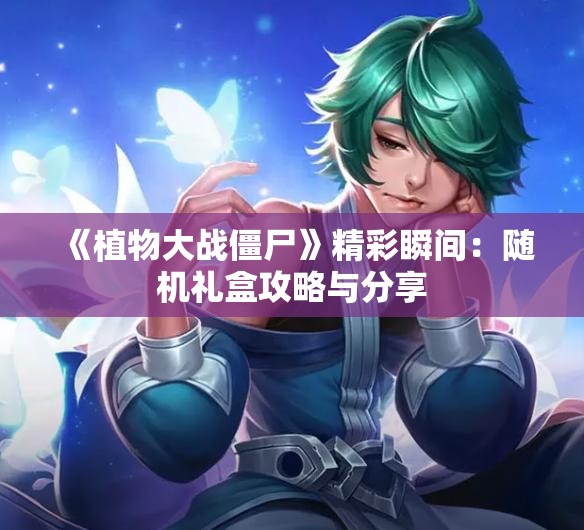 《植物大战僵尸》精彩瞬间：随机礼盒攻略与分享