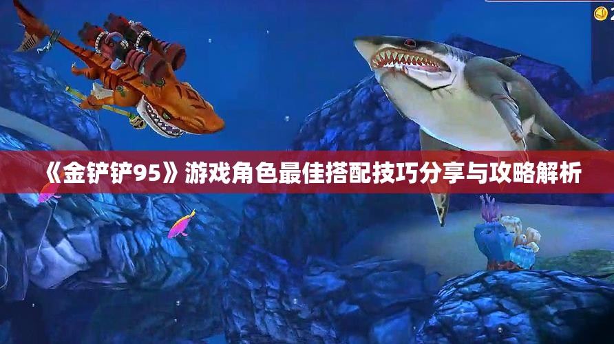 《金铲铲95》游戏角色最佳搭配技巧分享与攻略解析