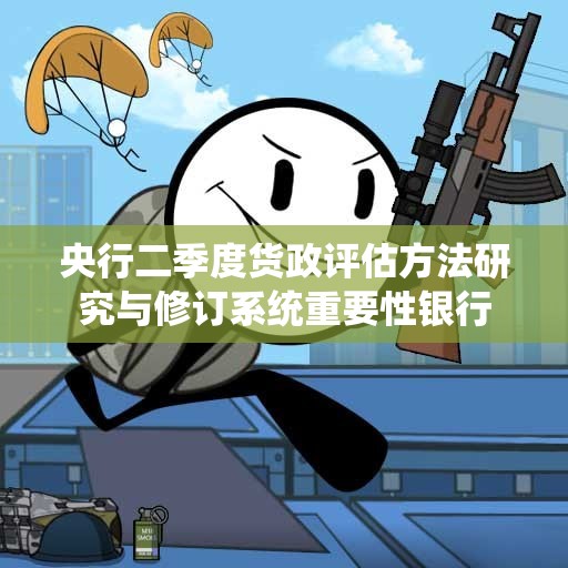央行二季度货政评估方法研究与修订系统重要性银行