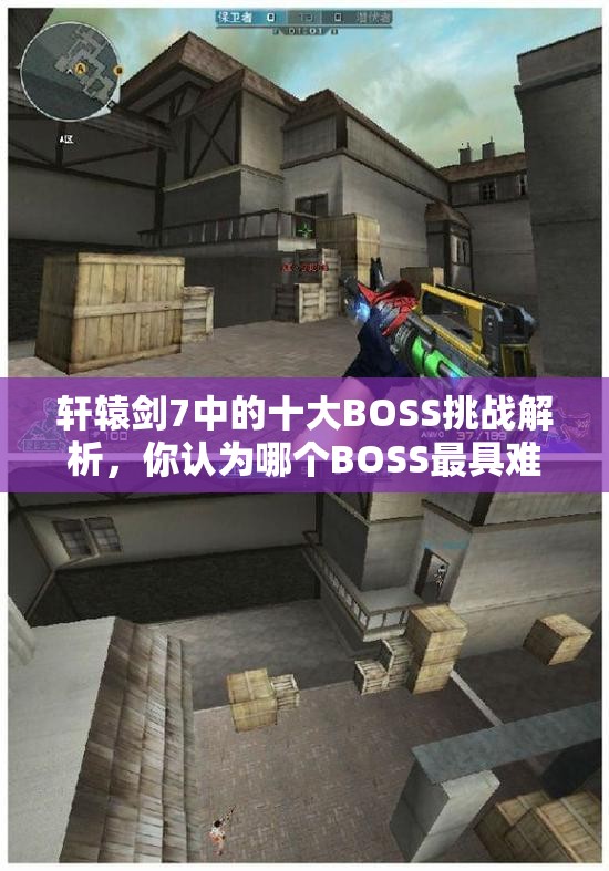 轩辕剑7中的十大BOSS挑战解析，你认为哪个BOSS最具难度？