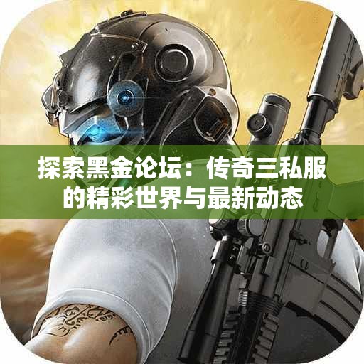 探索黑金论坛：传奇三私服的精彩世界与最新动态