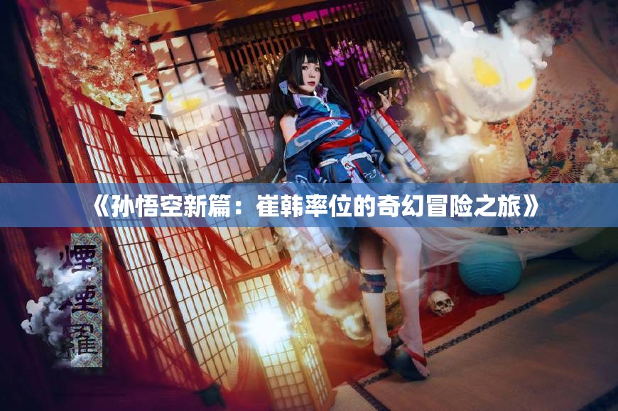 《孙悟空新篇：崔韩率位的奇幻冒险之旅》