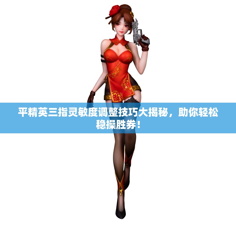 平精英三指灵敏度调整技巧大揭秘，助你轻松稳操胜券！