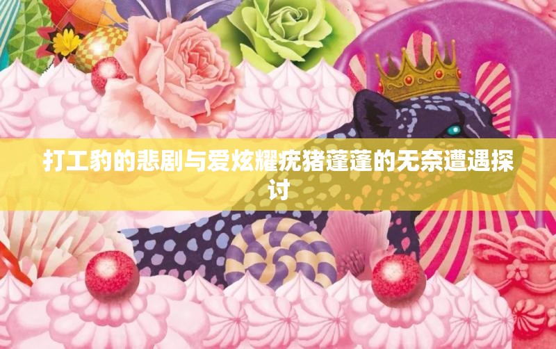 打工豹的悲剧与爱炫耀疣猪蓬蓬的无奈遭遇探讨