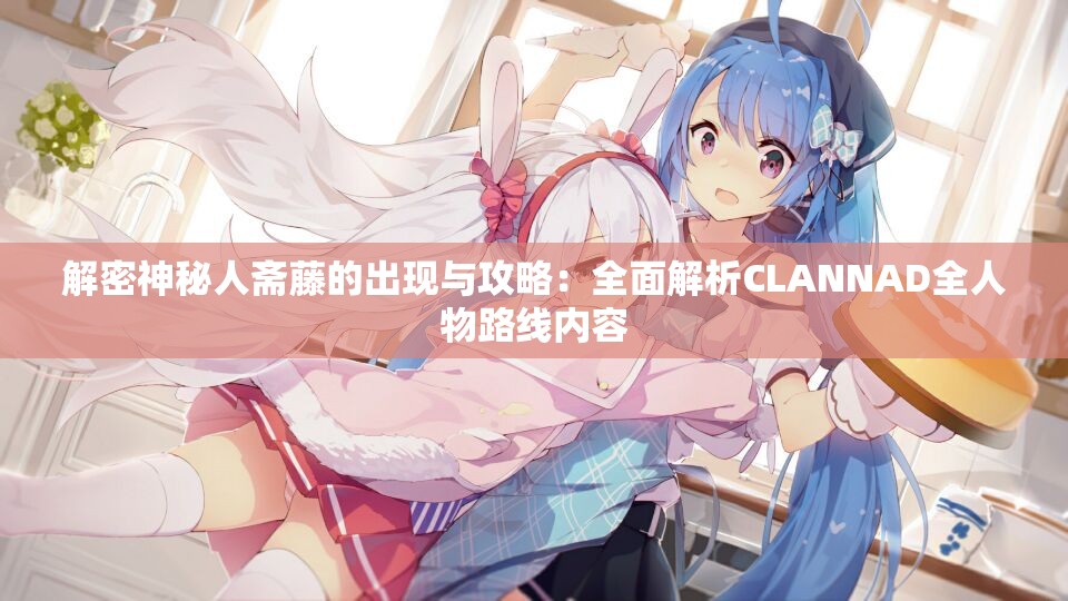 解密神秘人斋藤的出现与攻略：全面解析CLANNAD全人物路线内容