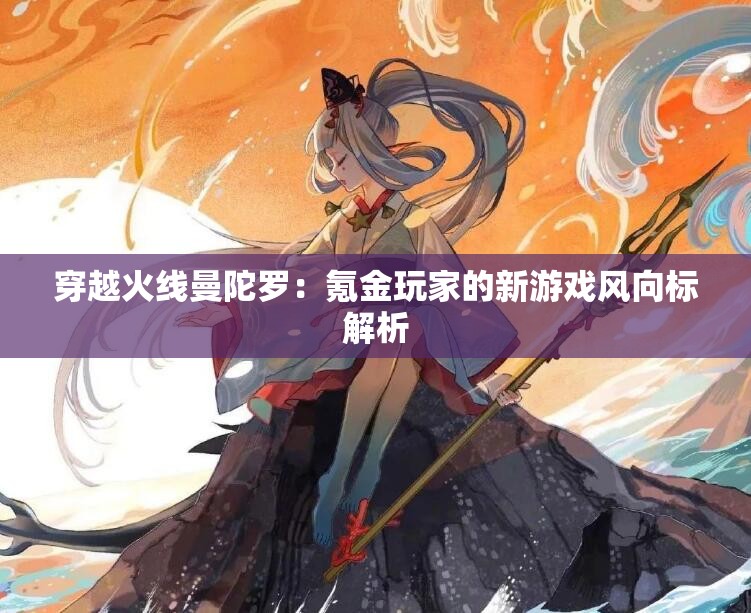 穿越火线曼陀罗：氪金玩家的新游戏风向标解析