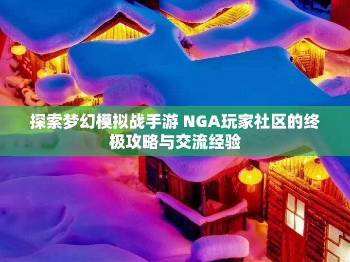 探索梦幻模拟战手游 NGA玩家社区的终极攻略与交流经验