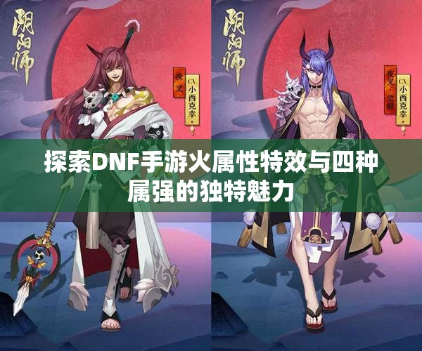 探索DNF手游火属性特效与四种属强的独特魅力
