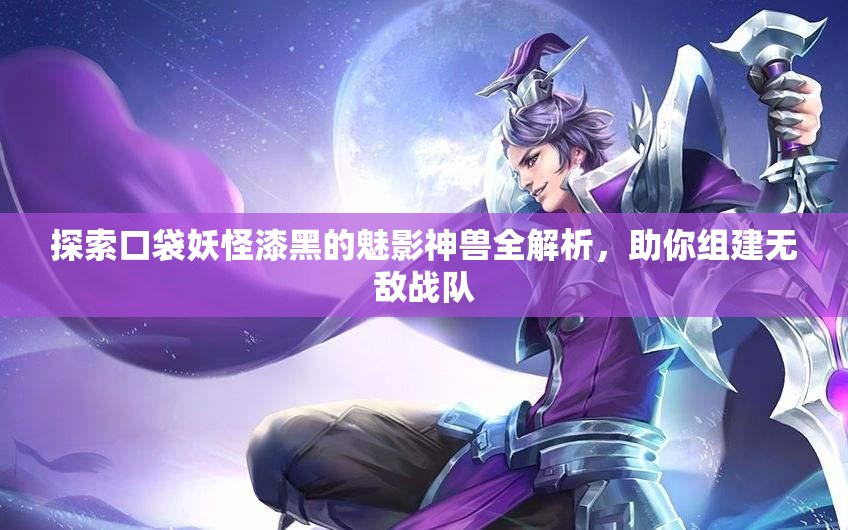 探索口袋妖怪漆黑的魅影神兽全解析，助你组建无敌战队