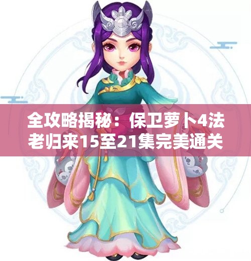 全攻略揭秘：保卫萝卜4法老归来15至21集完美通关技巧分享