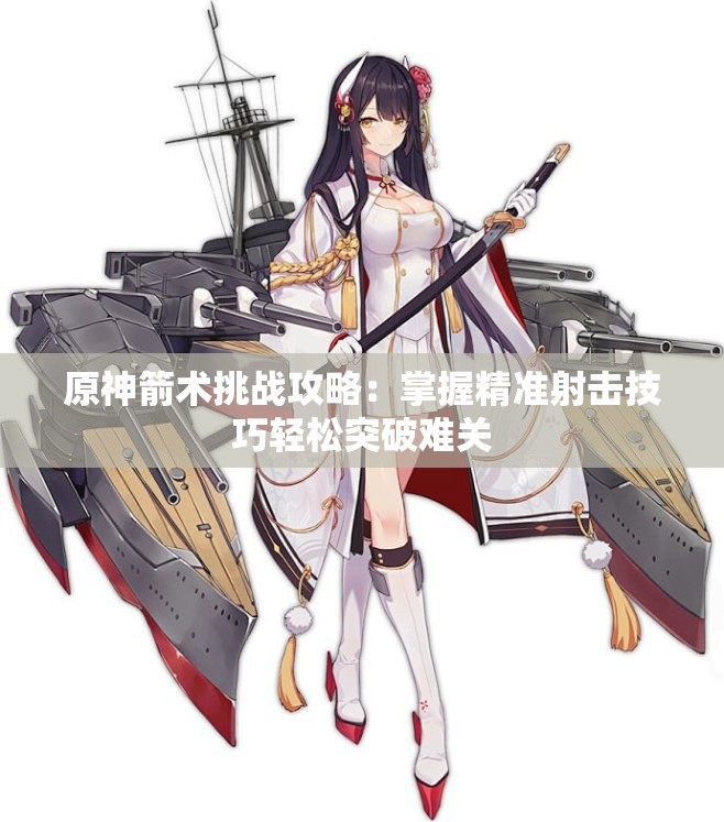 原神箭术挑战攻略：掌握精准射击技巧轻松突破难关