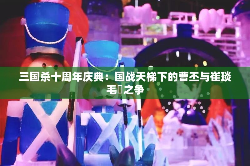 三国杀十周年庆典：国战天梯下的曹丕与崔琰毛玠之争