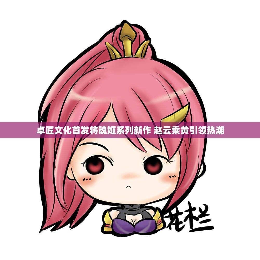 卓匠文化首发将魂姬系列新作 赵云乘黄引领热潮