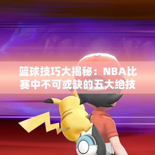 篮球技巧大揭秘：NBA比赛中不可或缺的五大绝技
