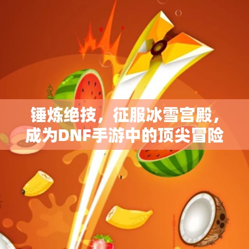 锤炼绝技，征服冰雪宫殿，成为DNF手游中的顶尖冒险者
