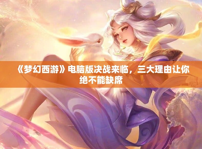 《梦幻西游》电脑版决战来临，三大理由让你绝不能缺席
