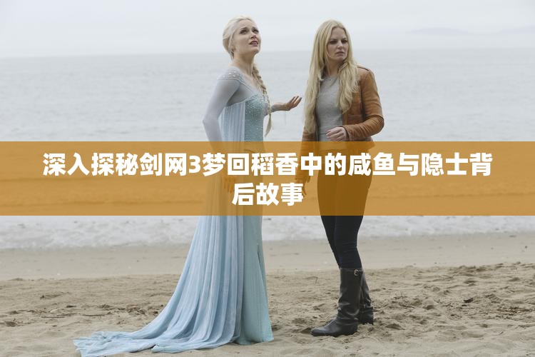 深入探秘剑网3梦回稻香中的咸鱼与隐士背后故事