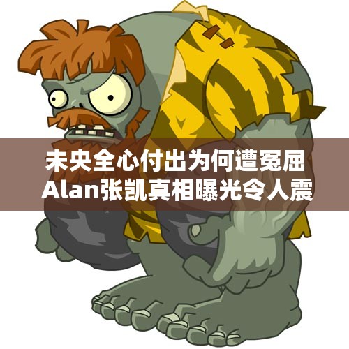 未央全心付出为何遭冤屈 Alan张凯真相曝光令人震惊