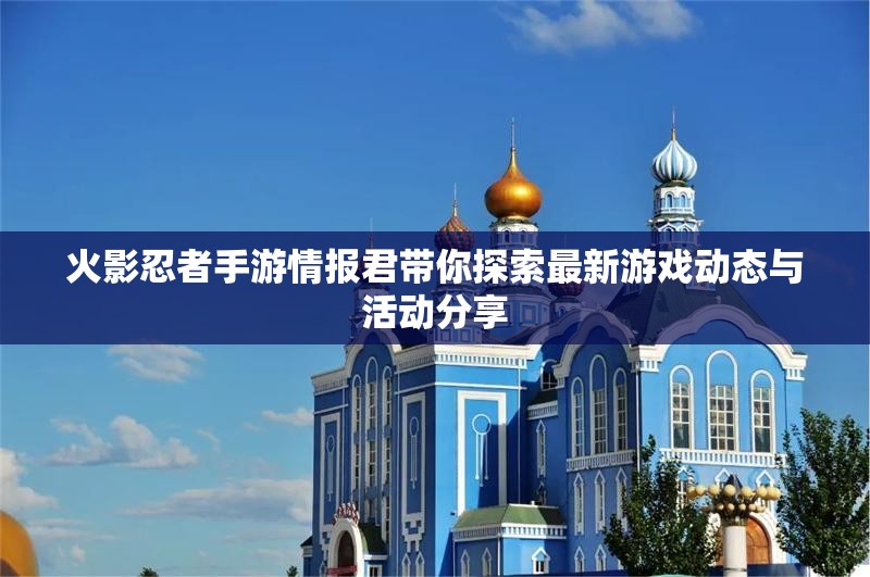 火影忍者手游情报君带你探索最新游戏动态与活动分享