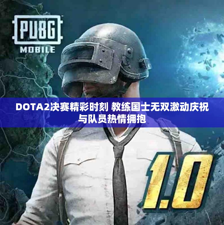 DOTA2决赛精彩时刻 教练国士无双激动庆祝与队员热情拥抱