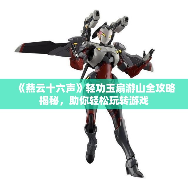 《燕云十六声》轻功玉扇游山全攻略揭秘，助你轻松玩转游戏