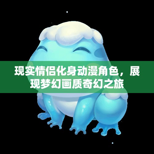 现实情侣化身动漫角色，展现梦幻画质奇幻之旅