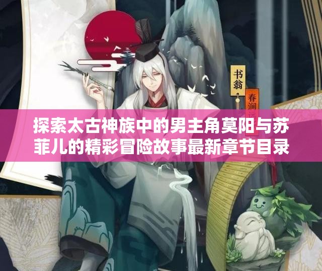 探索太古神族中的男主角莫阳与苏菲儿的精彩冒险故事最新章节目录