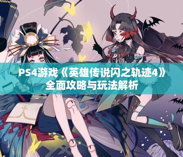 PS4游戏《英雄传说闪之轨迹4》全面攻略与玩法解析